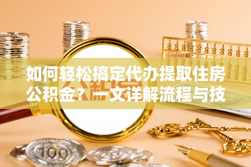 章贡如何轻松搞定代办提取住房公积金？一文详解流程与技巧