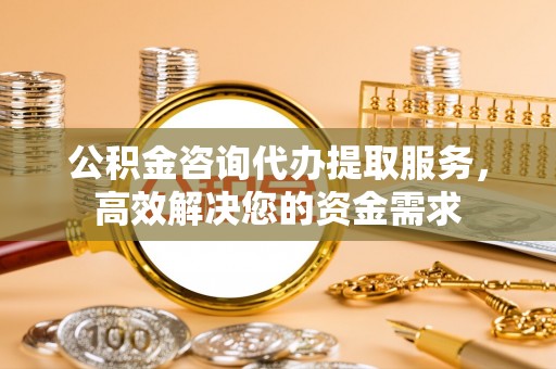 章贡公积金咨询代办提取服务，高效解决您的资金需求