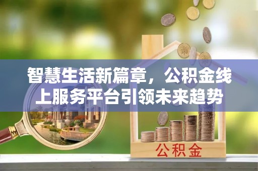 章贡智慧生活新篇章，公积金线上服务平台引领未来趋势