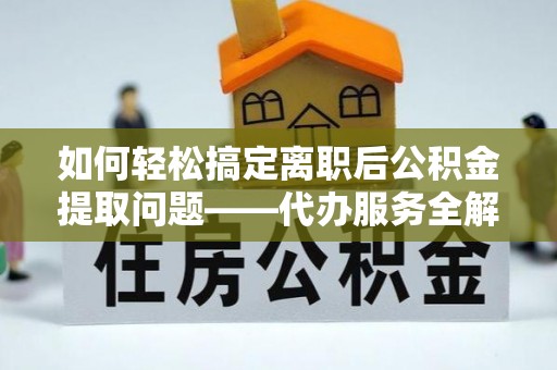 章贡如何轻松搞定离职后公积金提取问题——代办服务全解析