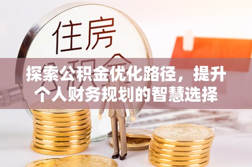章贡探索公积金优化路径，提升个人财务规划的智慧选择