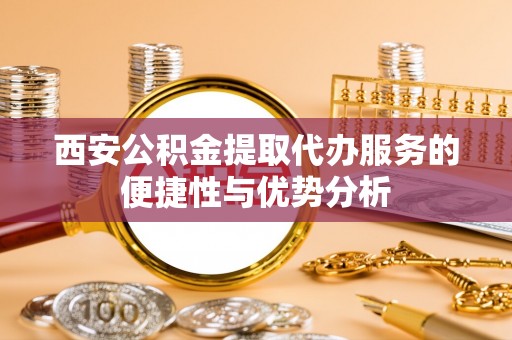 章贡西安公积金提取代办服务的便捷性与优势分析