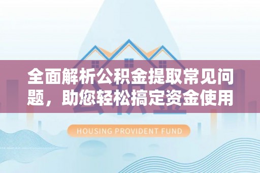 章贡全面解析公积金提取常见问题，助您轻松搞定资金使用