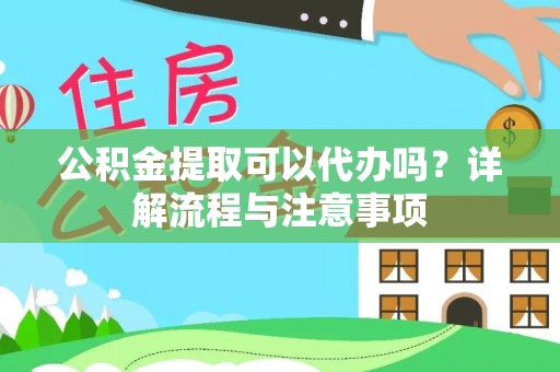 章贡公积金提取可以代办吗？详解流程与注意事项