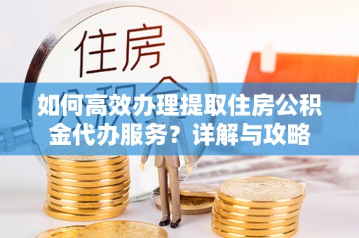 章贡如何高效办理提取住房公积金代办服务？详解与攻略