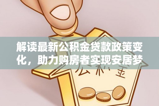 章贡解读最新公积金贷款政策变化，助力购房者实现安居梦想