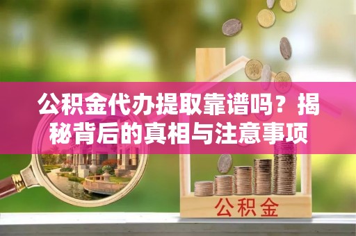 章贡公积金代办提取靠谱吗？揭秘背后的真相与注意事项