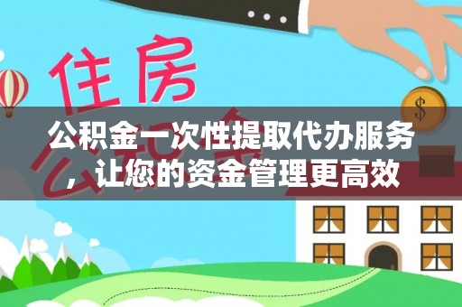 章贡公积金一次性提取代办服务，让您的资金管理更高效