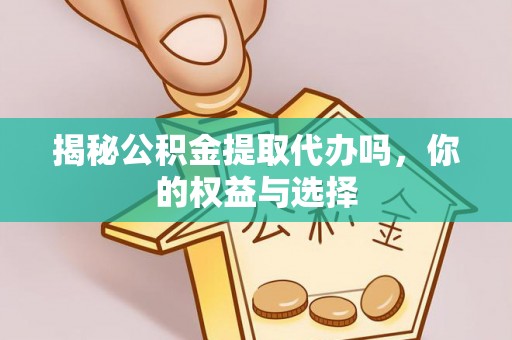 章贡揭秘公积金提取代办吗，你的权益与选择