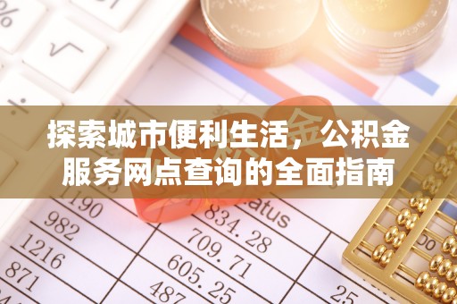 章贡探索城市便利生活，公积金服务网点查询的全面指南