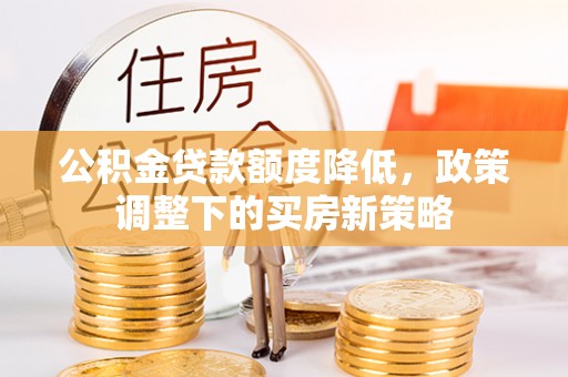章贡公积金贷款额度降低，政策调整下的买房新策略