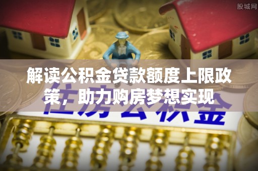 章贡解读公积金贷款额度上限政策，助力购房梦想实现