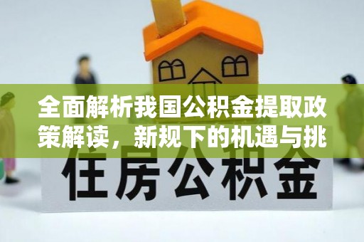 章贡全面解析我国公积金提取政策解读，新规下的机遇与挑战