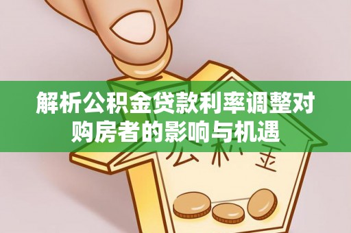章贡解析公积金贷款利率调整对购房者的影响与机遇