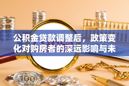 章贡公积金贷款调整后，政策变化对购房者的深远影响与未来趋势分析