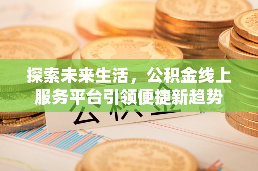 章贡探索未来生活，公积金线上服务平台引领便捷新趋势