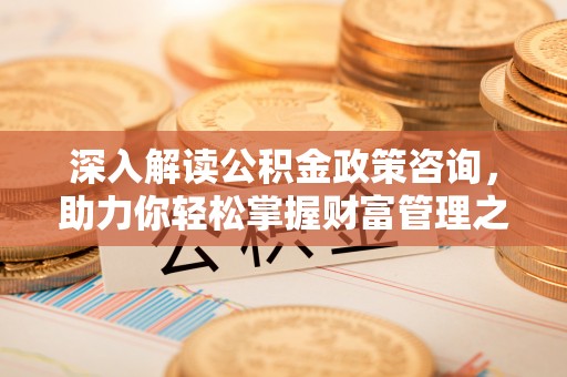 章贡深入解读公积金政策咨询，助力你轻松掌握财富管理之道