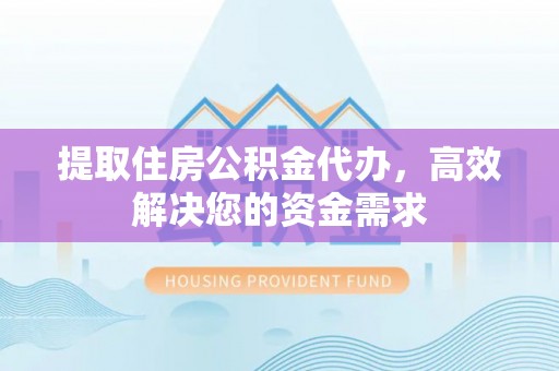 章贡提取住房公积金代办，高效解决您的资金需求