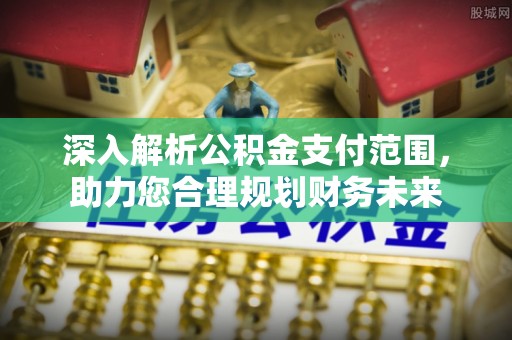 章贡深入解析公积金支付范围，助力您合理规划财务未来