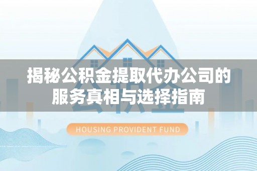章贡揭秘公积金提取代办公司的服务真相与选择指南