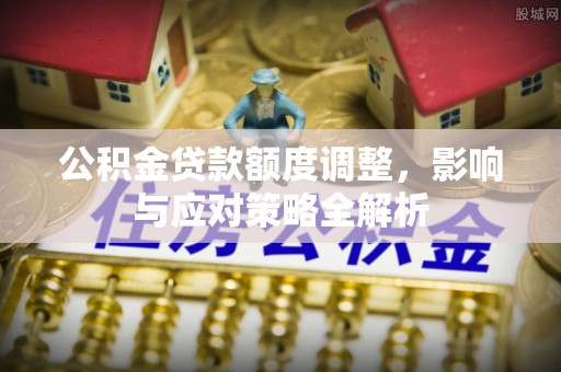 章贡公积金贷款额度调整，影响与应对策略全解析