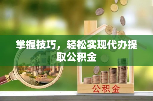 章贡掌握技巧，轻松实现代办提取公积金