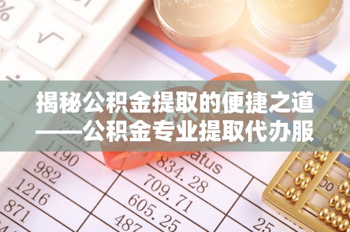 章贡揭秘公积金提取的便捷之道——公积金专业提取代办服务解析
