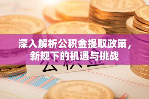 章贡深入解析公积金提取政策，新规下的机遇与挑战