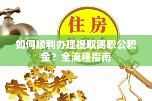 章贡如何顺利办理提取离职公积金？全流程指南