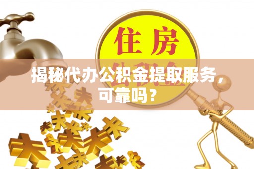 章贡揭秘代办公积金提取服务，可靠吗？