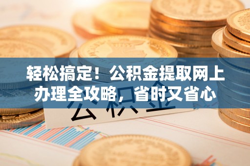 章贡轻松搞定！公积金提取网上办理全攻略，省时又省心
