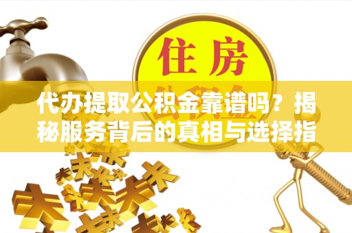 章贡代办提取公积金靠谱吗？揭秘服务背后的真相与选择指南