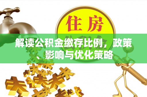 章贡解读公积金缴存比例，政策、影响与优化策略