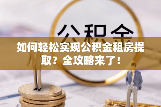 章贡如何轻松实现公积金租房提取？全攻略来了！