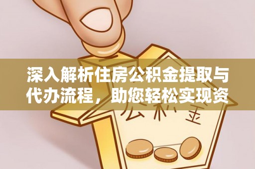 章贡深入解析住房公积金提取与代办流程，助您轻松实现资金利用最大化
