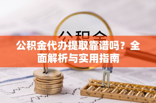 章贡公积金代办提取靠谱吗？全面解析与实用指南
