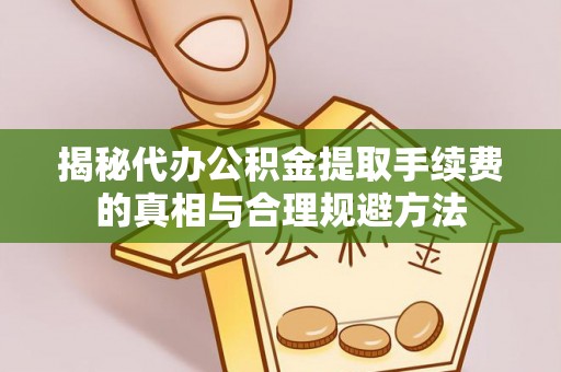 章贡揭秘代办公积金提取手续费的真相与合理规避方法