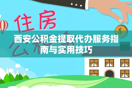 章贡西安公积金提取代办服务指南与实用技巧