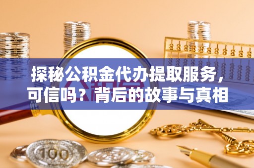 章贡探秘公积金代办提取服务，可信吗？背后的故事与真相