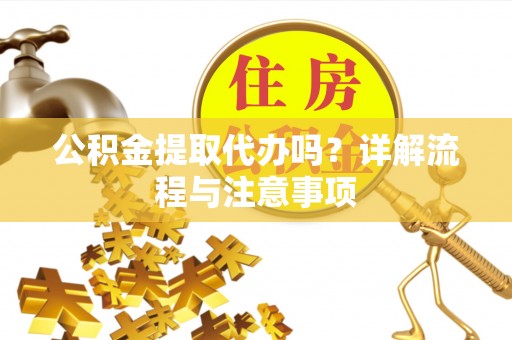 章贡公积金提取代办吗？详解流程与注意事项