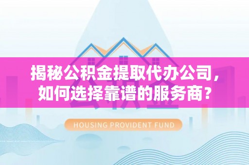 章贡揭秘公积金提取代办公司，如何选择靠谱的服务商？