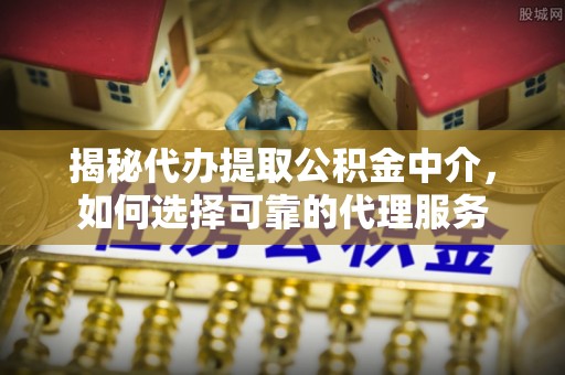 章贡揭秘代办提取公积金中介，如何选择可靠的代理服务
