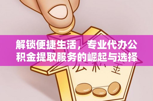 章贡解锁便捷生活，专业代办公积金提取服务的崛起与选择