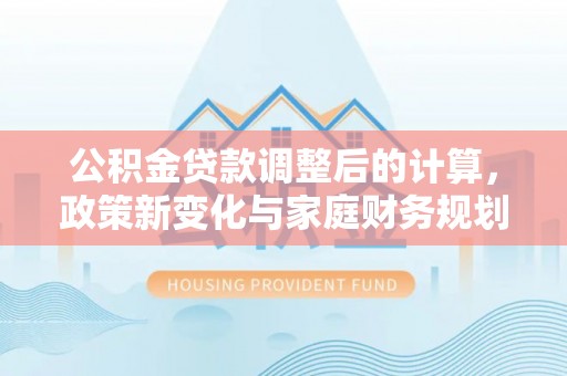 章贡公积金贷款调整后的计算，政策新变化与家庭财务规划