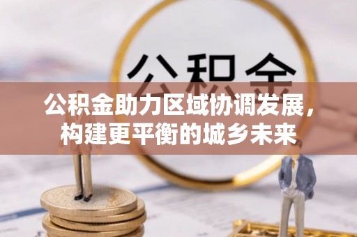 章贡公积金助力区域协调发展，构建更平衡的城乡未来