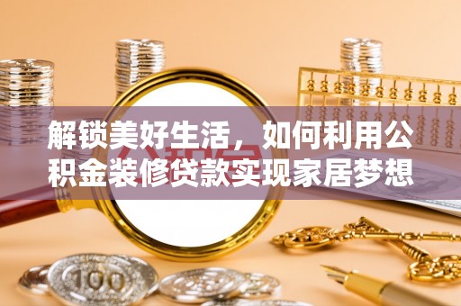 章贡解锁美好生活，如何利用公积金装修贷款实现家居梦想