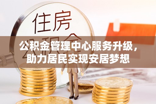 章贡公积金管理中心服务升级，助力居民实现安居梦想