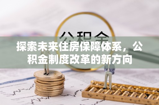 章贡探索未来住房保障体系，公积金制度改革的新方向