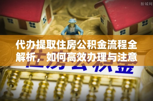 章贡代办提取住房公积金流程全解析，如何高效办理与注意事项