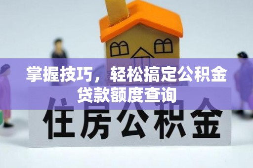 章贡掌握技巧，轻松搞定公积金贷款额度查询